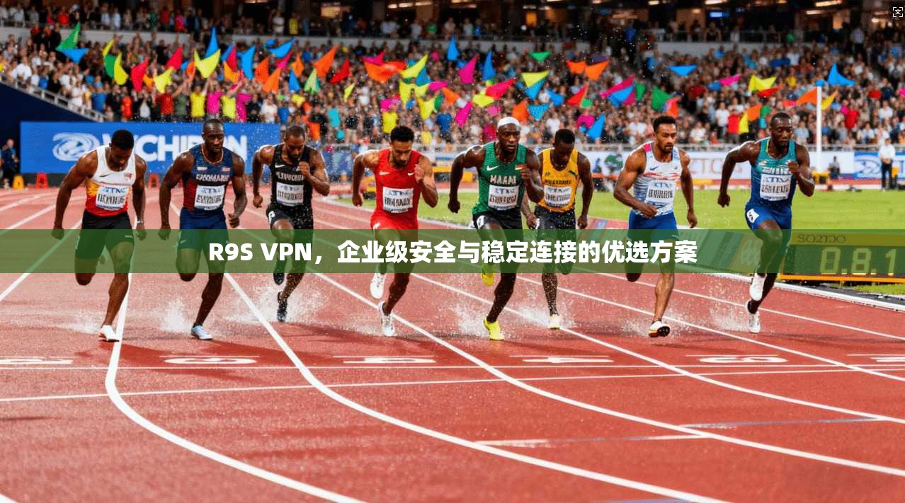 R9S VPN，企业级安全与稳定连接的优选方案