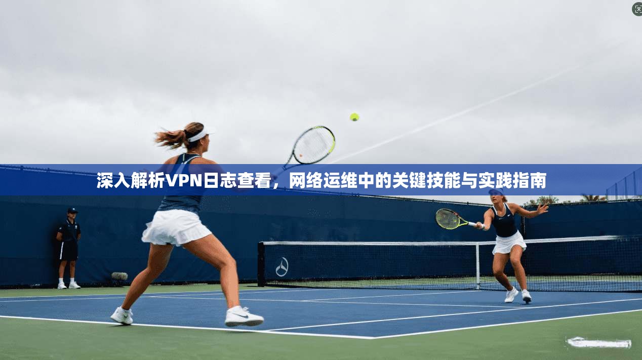 深入解析VPN日志查看，网络运维中的关键技能与实践指南