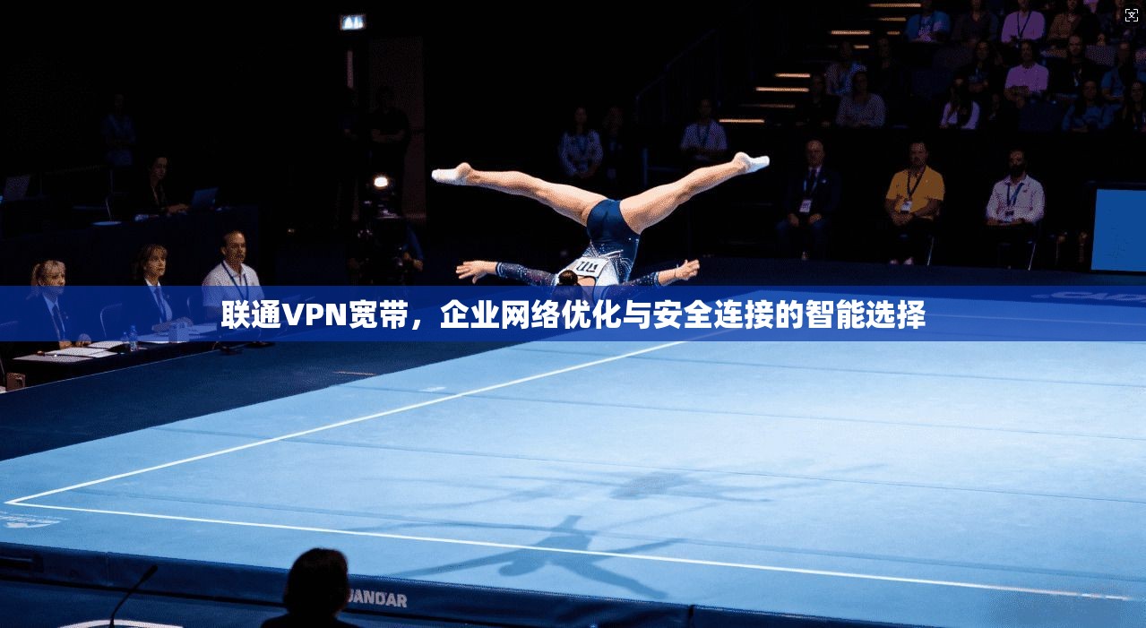 联通VPN宽带，企业网络优化与安全连接的智能选择
