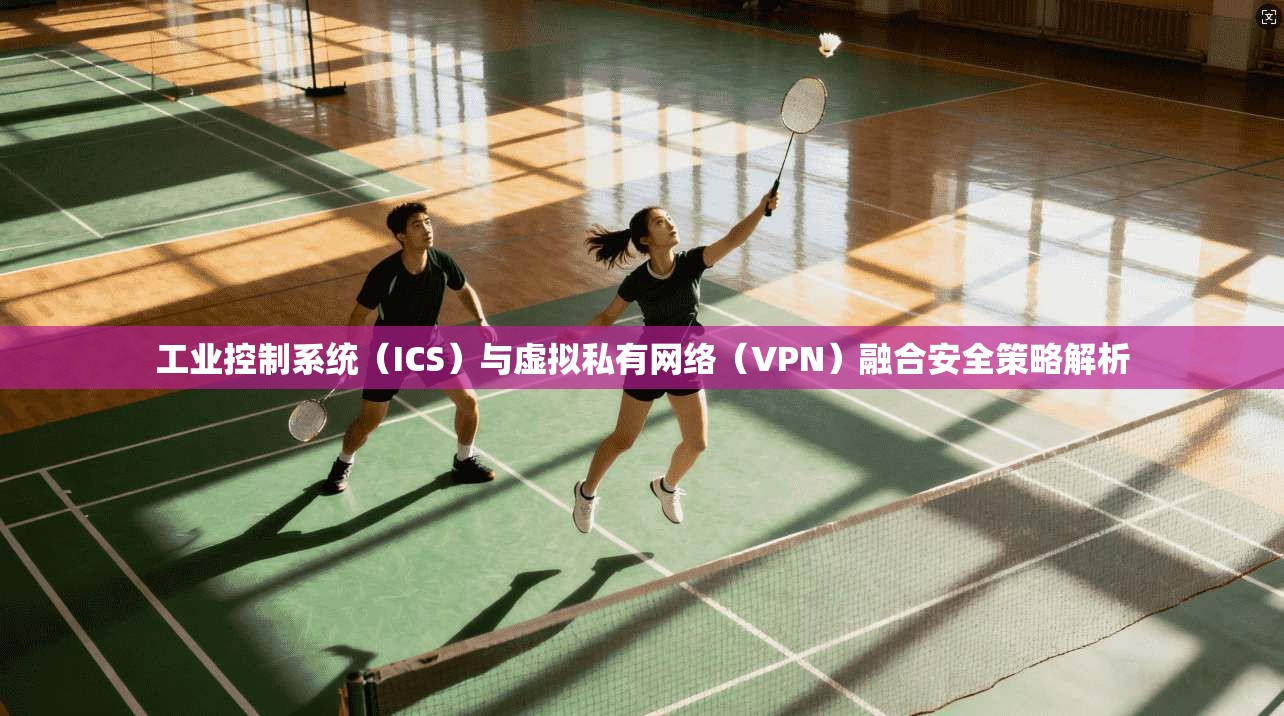 工业控制系统（ICS）与虚拟私有网络（VPN）融合安全策略解析