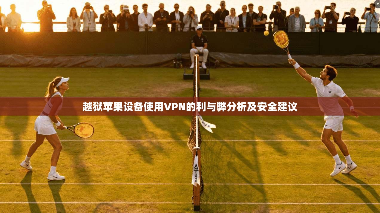 越狱苹果设备使用VPN的利与弊分析及安全建议