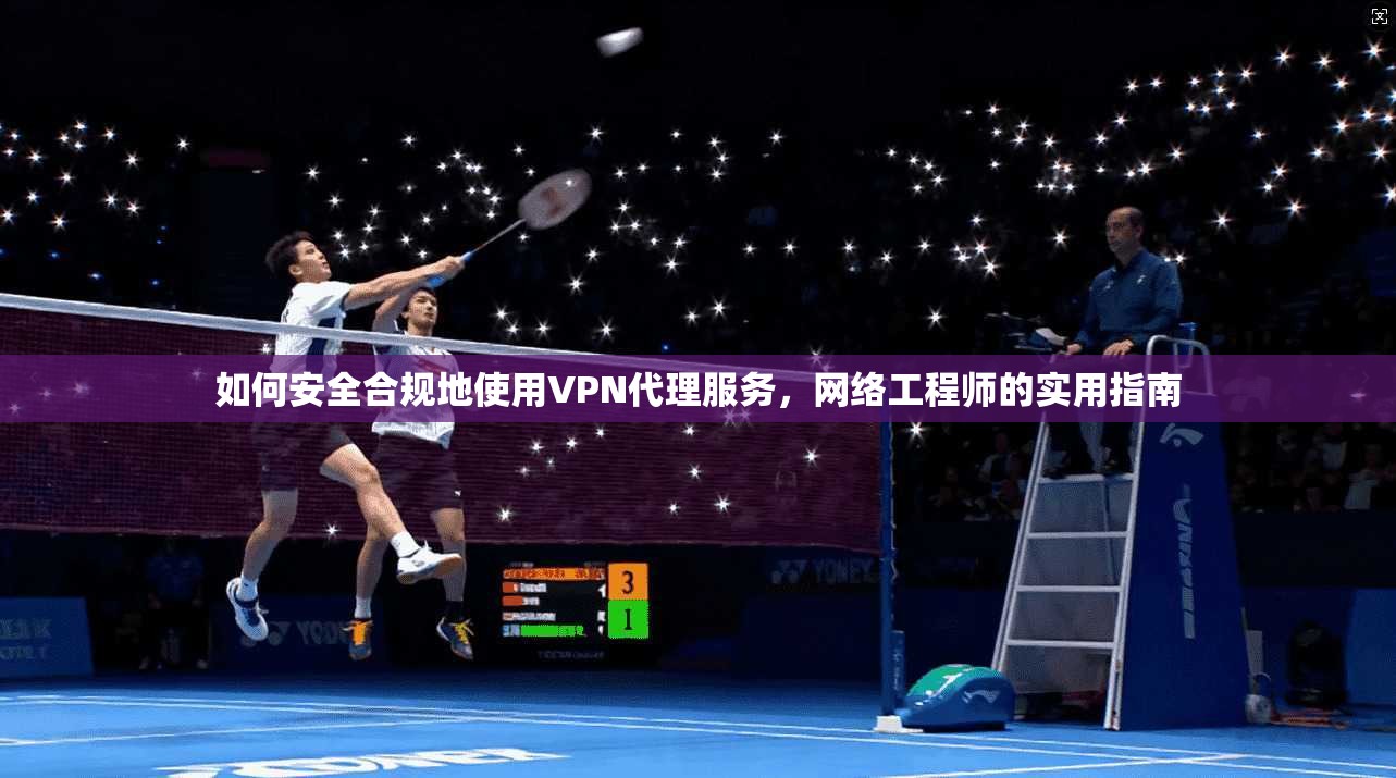 如何安全合规地使用VPN代理服务，网络工程师的实用指南