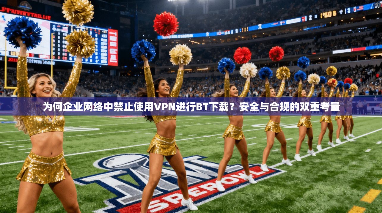 为何企业网络中禁止使用VPN进行BT下载？安全与合规的双重考量