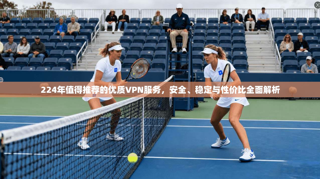 224年值得推荐的优质VPN服务，安全、稳定与性价比全面解析