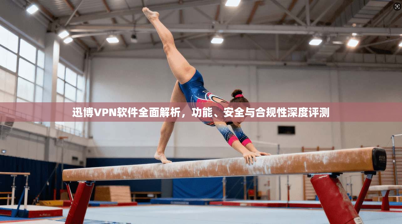 迅博VPN软件全面解析，功能、安全与合规性深度评测