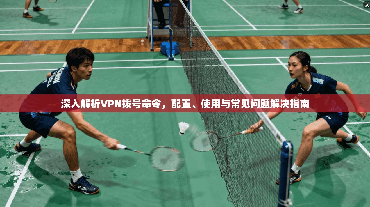 深入解析VPN拨号命令，配置、使用与常见问题解决指南