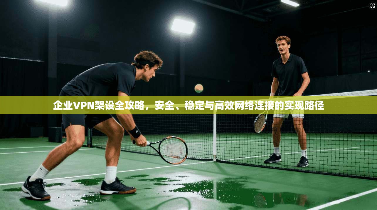 企业VPN架设全攻略，安全、稳定与高效网络连接的实现路径