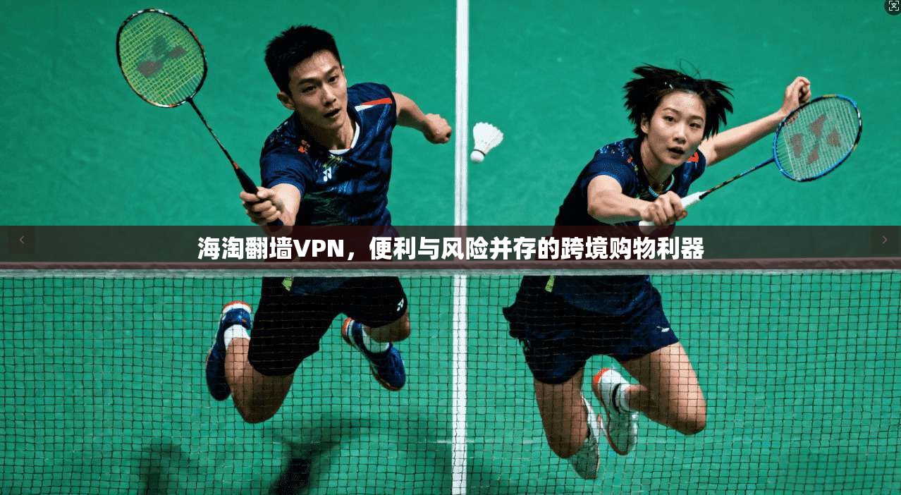 海淘翻墙VPN，便利与风险并存的跨境购物利器