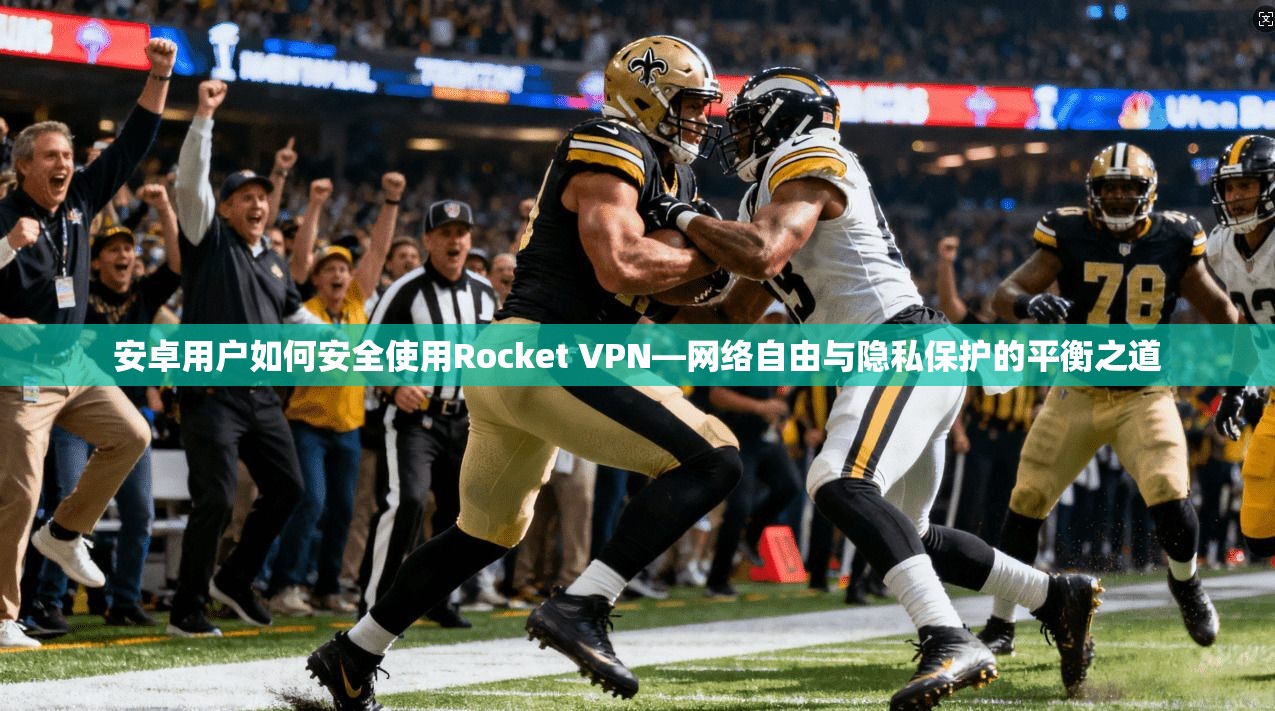 安卓用户如何安全使用Rocket VPN—网络自由与隐私保护的平衡之道