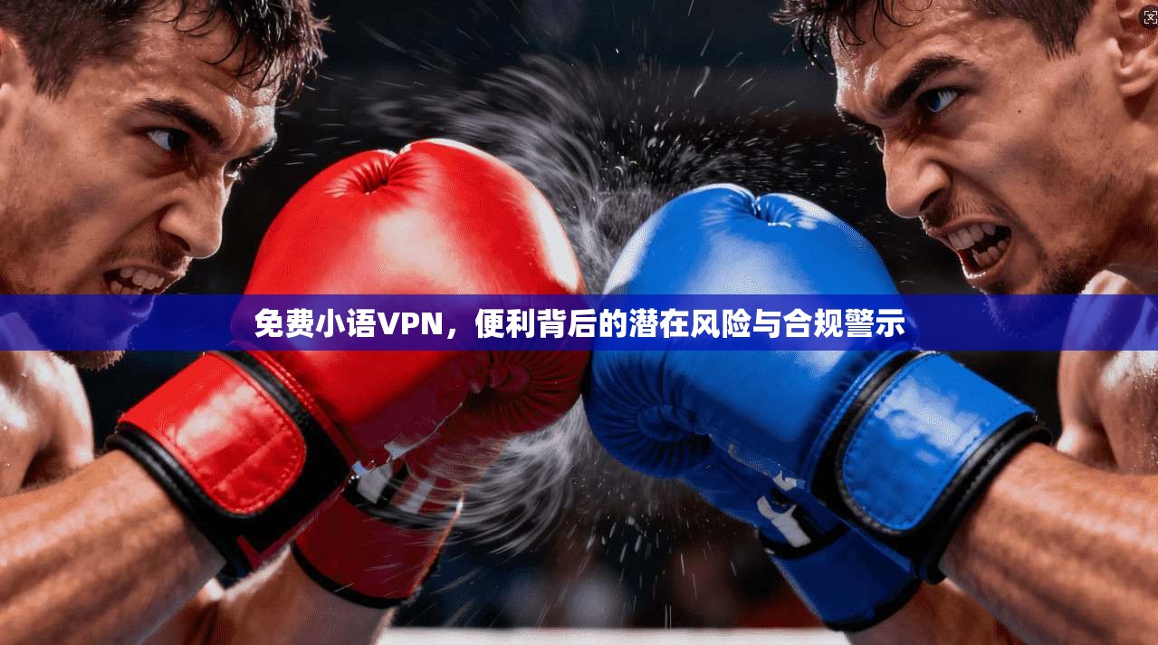 免费小语VPN，便利背后的潜在风险与合规警示