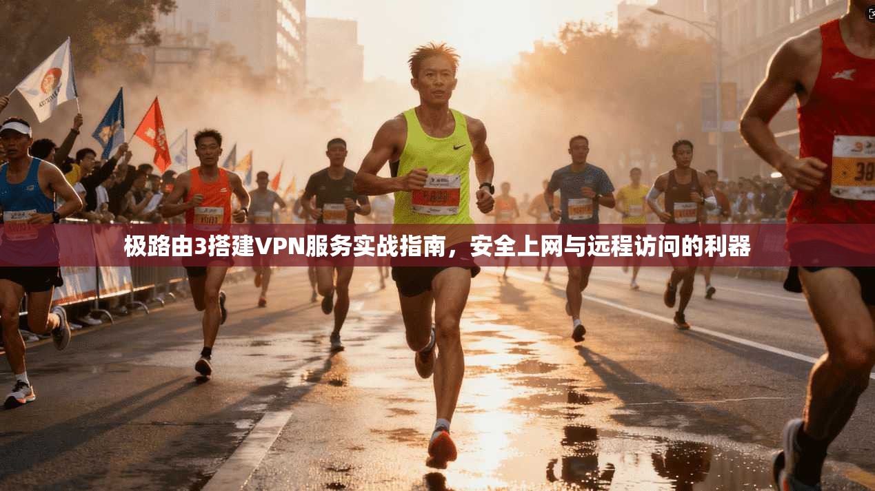 极路由3搭建VPN服务实战指南，安全上网与远程访问的利器