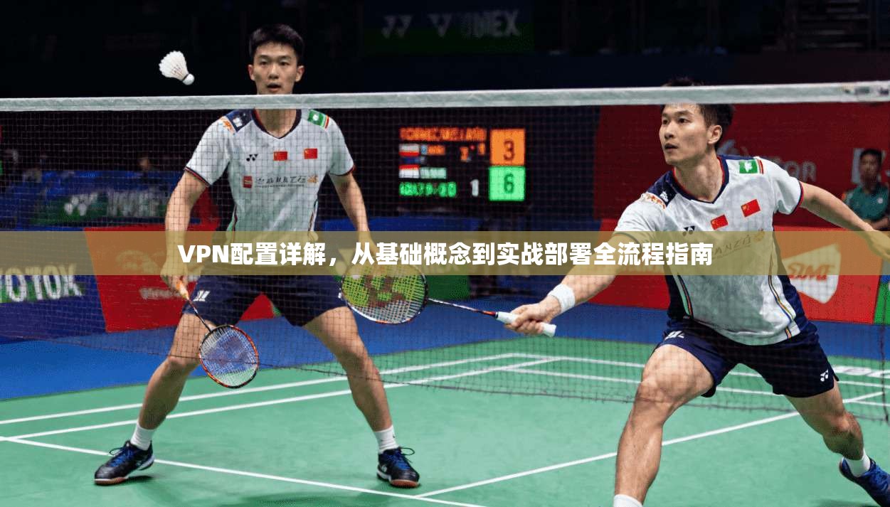 VPN配置详解，从基础概念到实战部署全流程指南