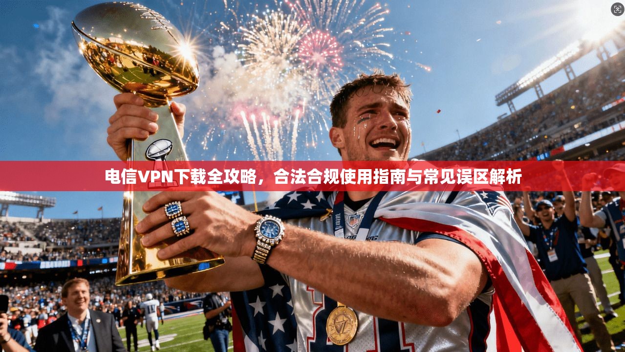电信VPN下载全攻略,合法合规使用指南与常见误区解析