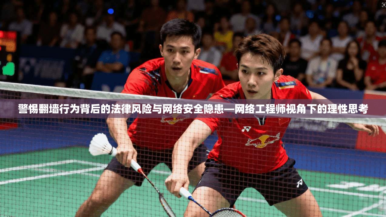 警惕翻墙行为背后的法律风险与网络安全隐患—网络工程师视角下的理性思考