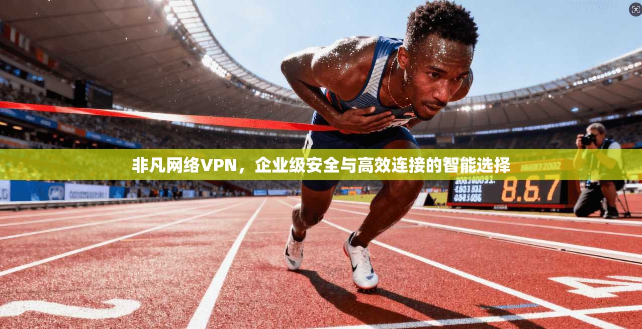 非凡网络VPN,企业级安全与高效连接的智能选择
