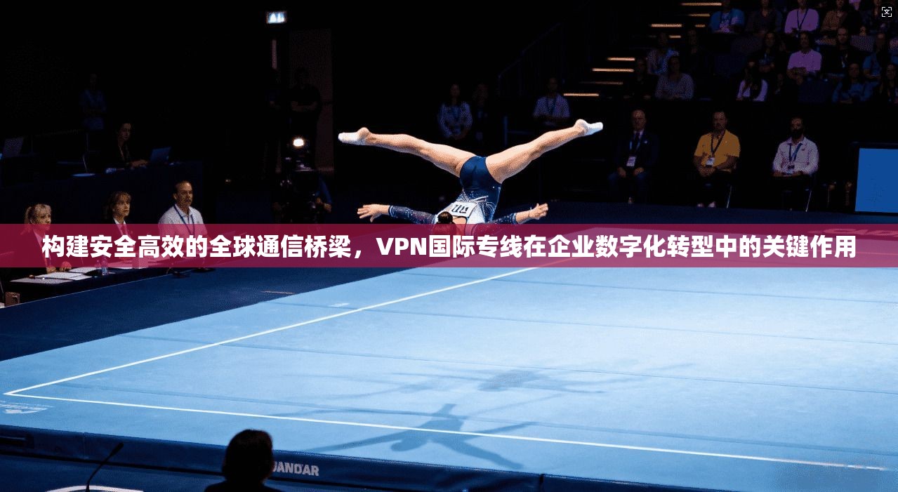 构建安全高效的全球通信桥梁，VPN国际专线在企业数字化转型中的关键作用