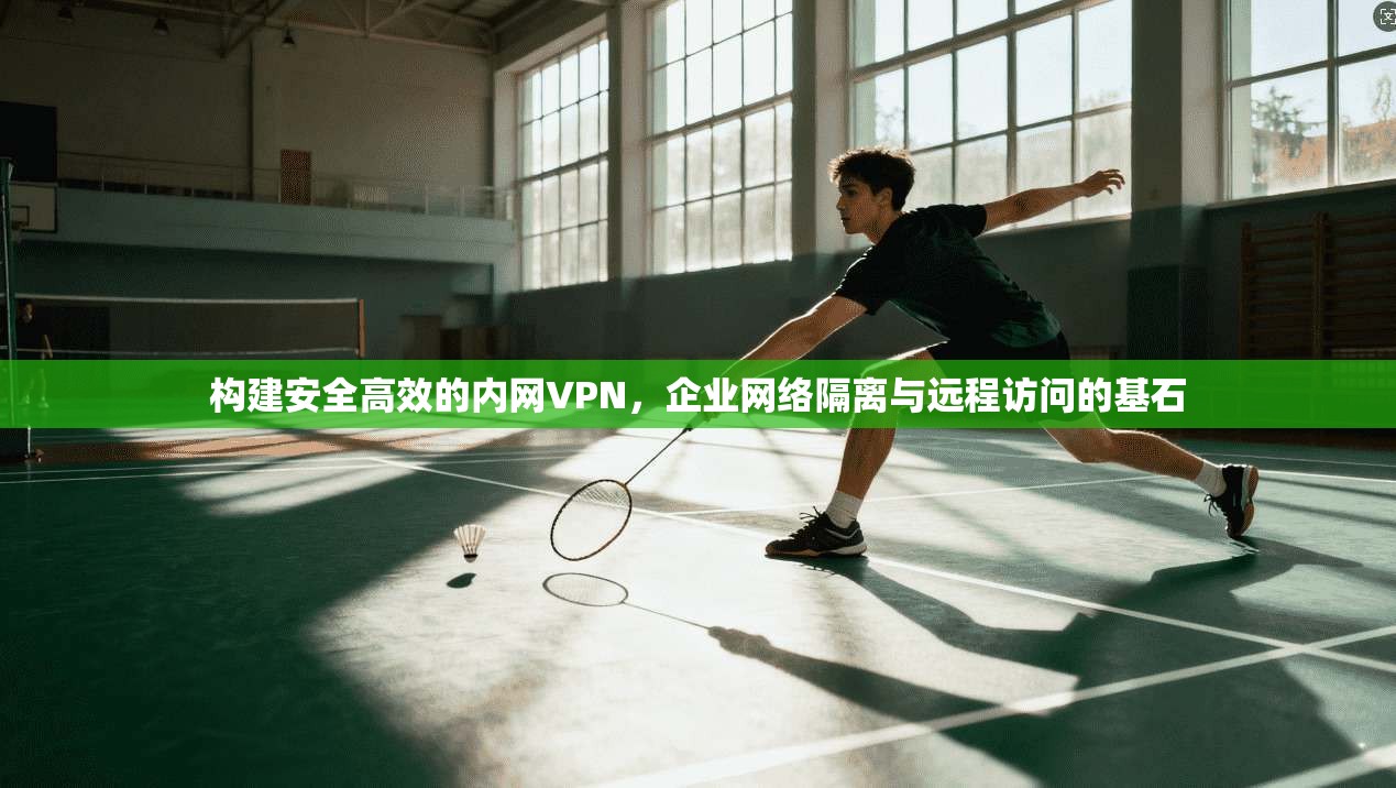 构建安全高效的内网VPN，企业网络隔离与远程访问的基石