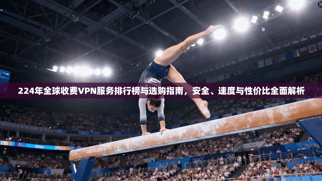 224年全球收费VPN服务排行榜与选购指南，安全、速度与性价比全面解析