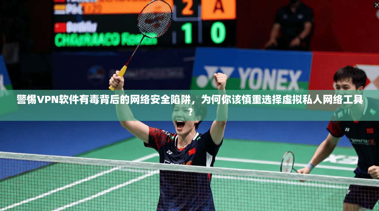 警惕VPN软件有毒背后的网络安全陷阱，为何你该慎重选择虚拟私人网络工具？