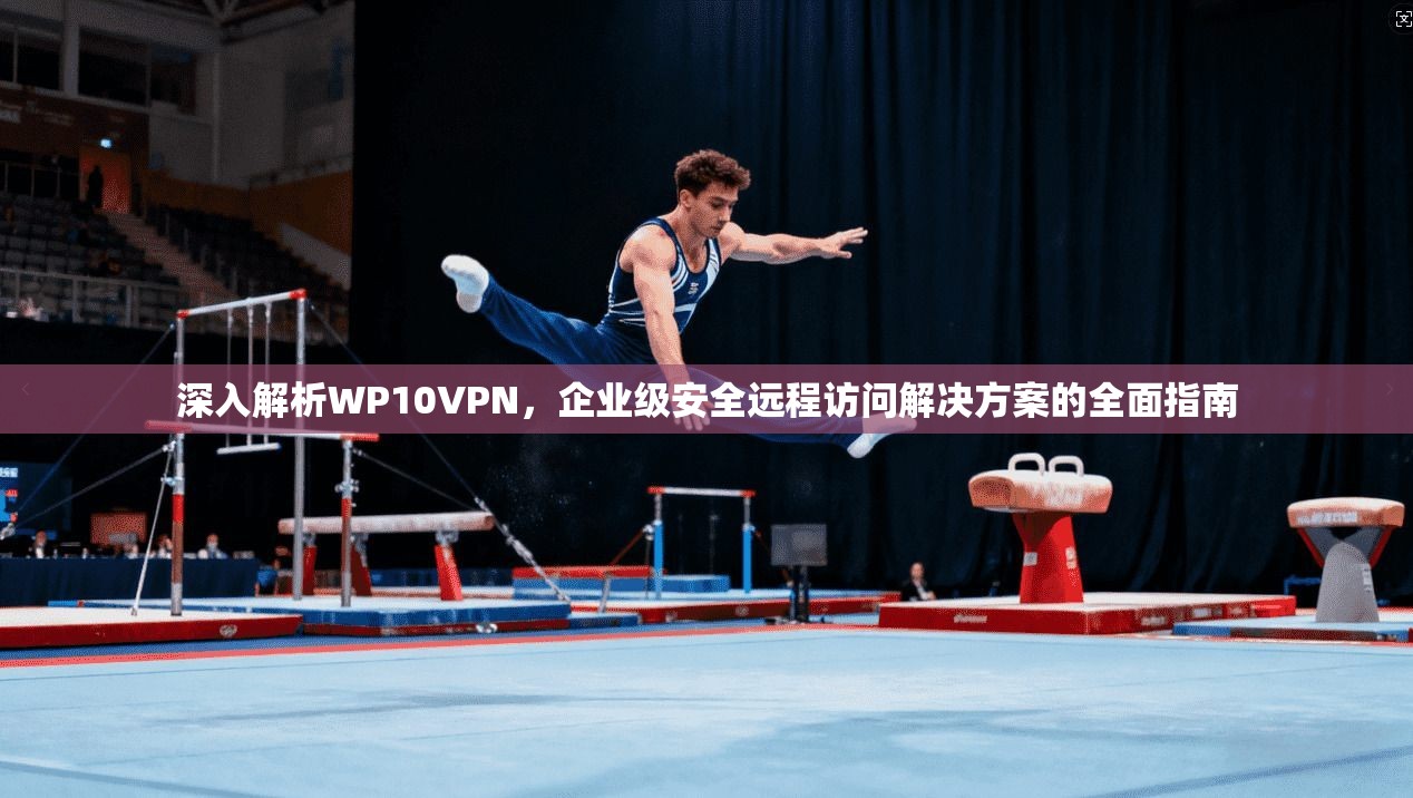 深入解析WP10VPN,企业级安全远程访问解决方案的全面指南