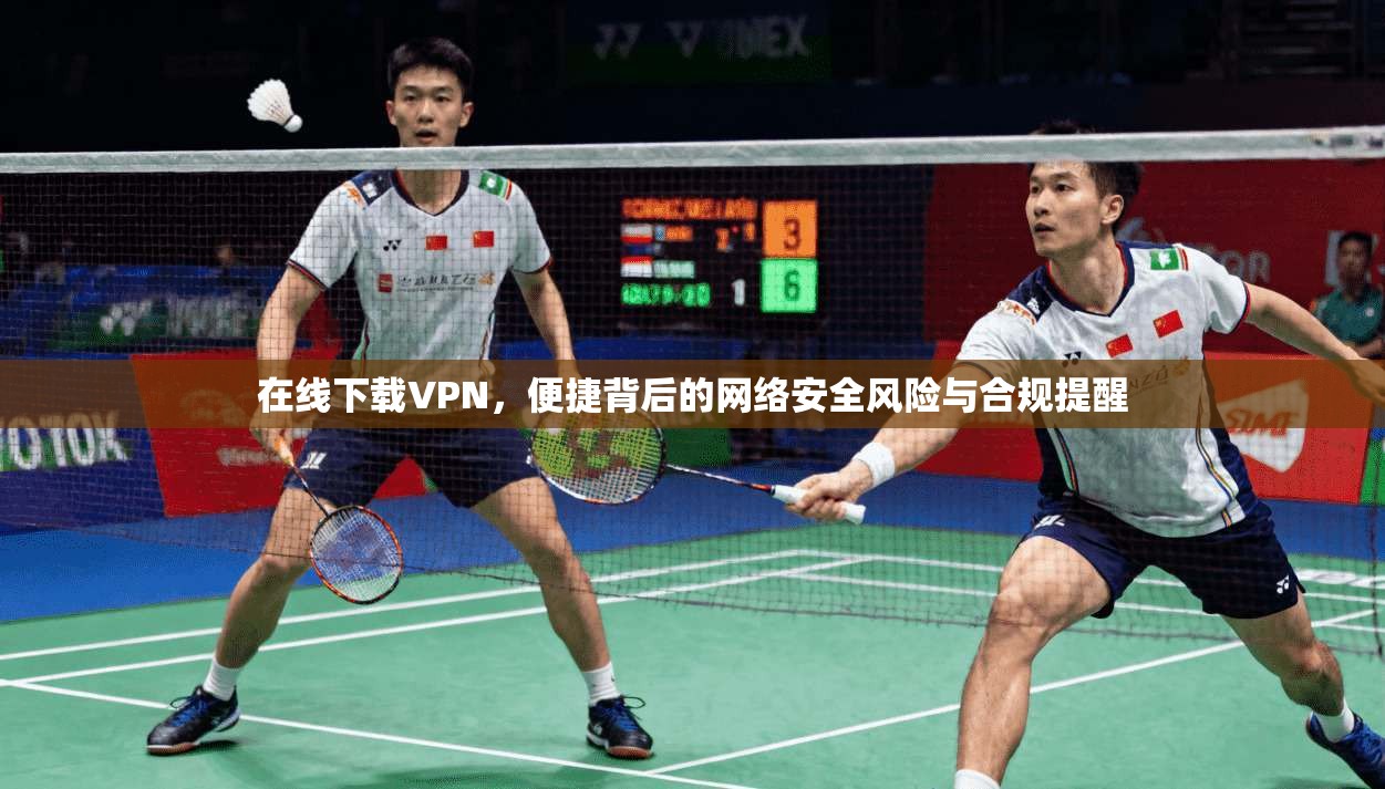 在线下载VPN，便捷背后的网络安全风险与合规提醒
