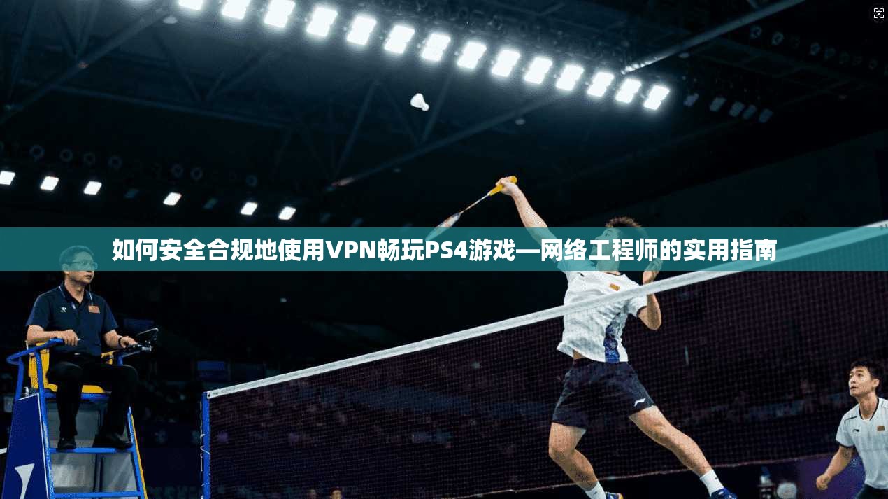 如何安全合规地使用VPN畅玩PS4游戏—网络工程师的实用指南