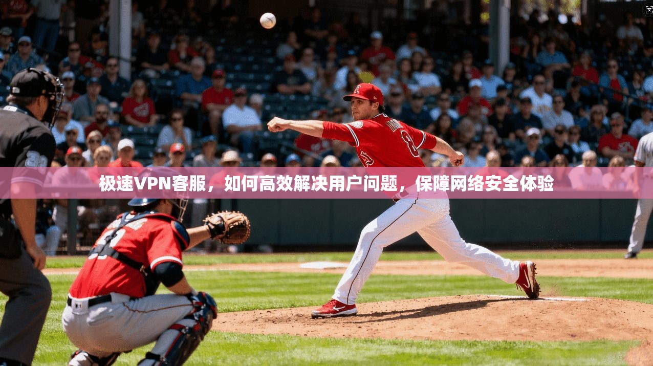 极速VPN客服，如何高效解决用户问题，保障网络安全体验