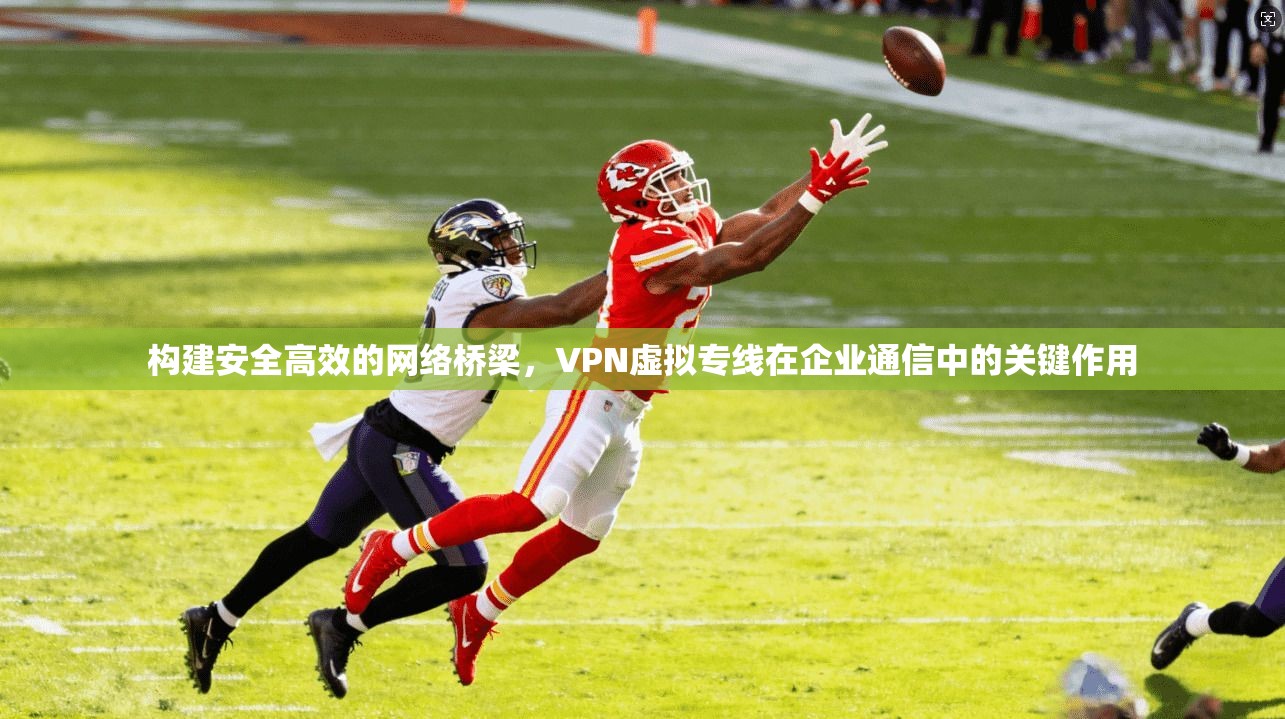 构建安全高效的网络桥梁，VPN虚拟专线在企业通信中的关键作用