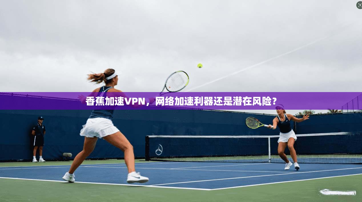 香蕉加速VPN，网络加速利器还是潜在风险？