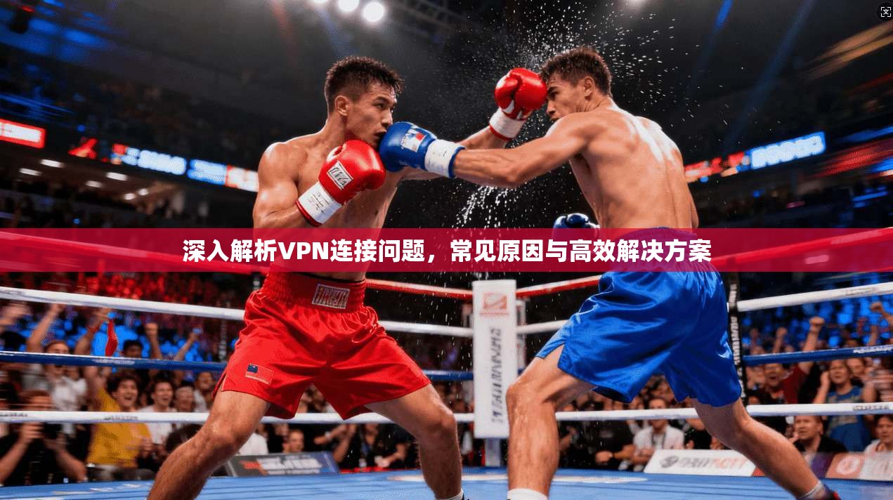 深入解析VPN连接问题,常见原因与高效解决方案