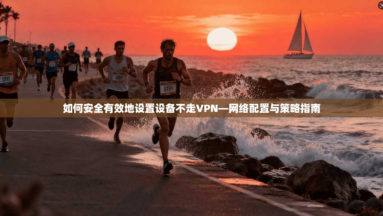 如何安全有效地设置设备不走VPN—网络配置与策略指南