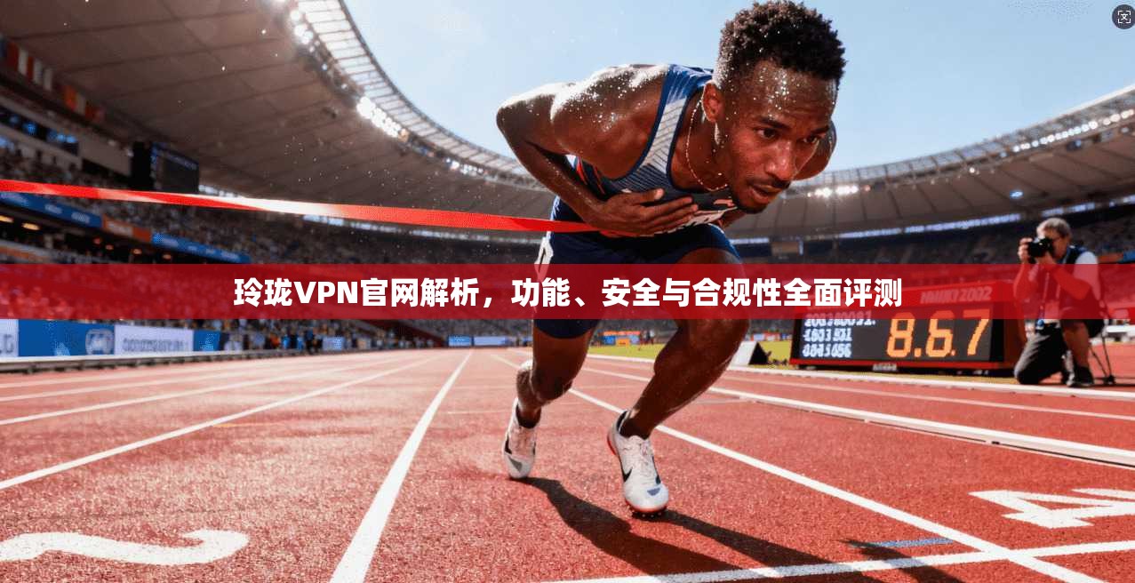 玲珑VPN官网解析,功能、安全与合规性全面评测