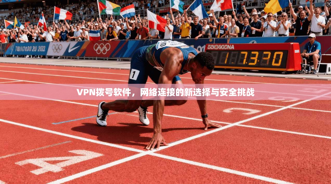 VPN拨号软件,网络连接的新选择与安全挑战