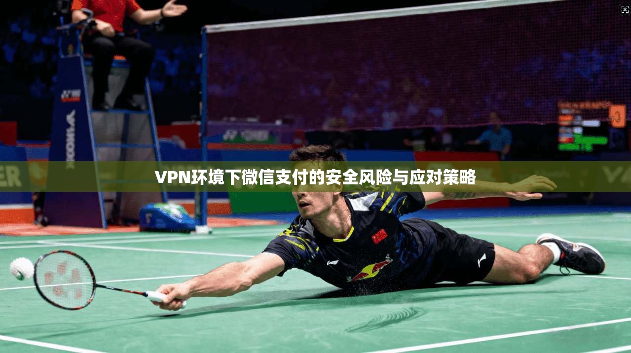 VPN环境下微信支付的安全风险与应对策略 VPN环境下微信支付的安全风险与应对策略