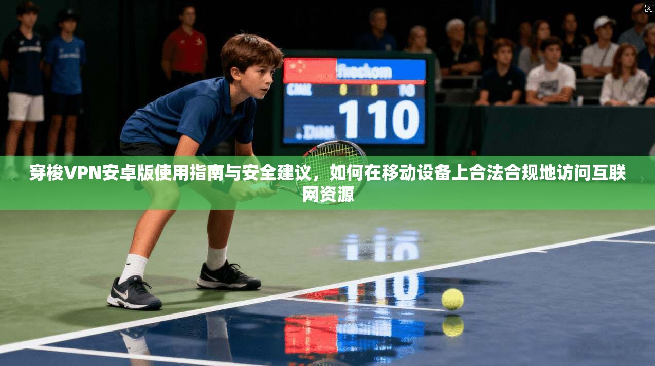 穿梭VPN安卓版使用指南与安全建议，如何在移动设备上合法合规地访问互联网资源
