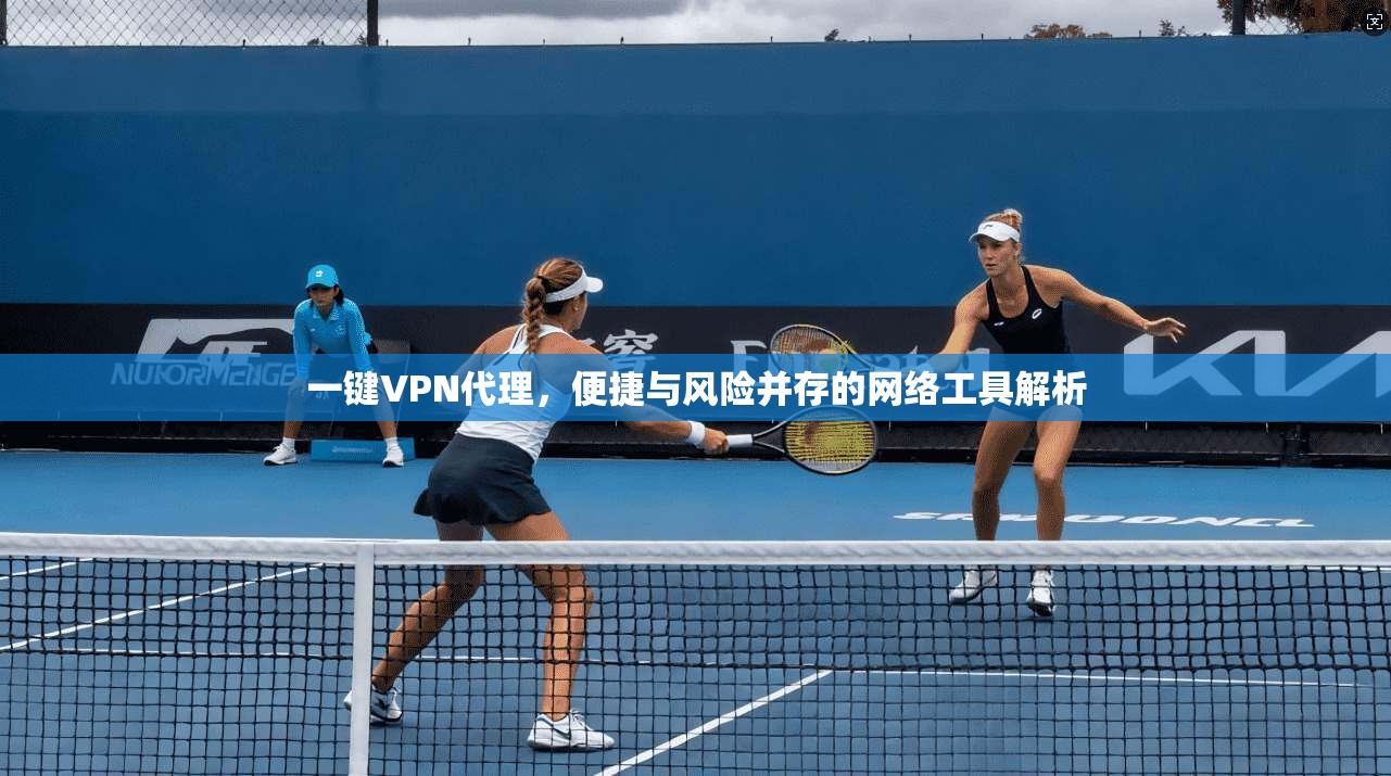 一键VPN代理，便捷与风险并存的网络工具解析