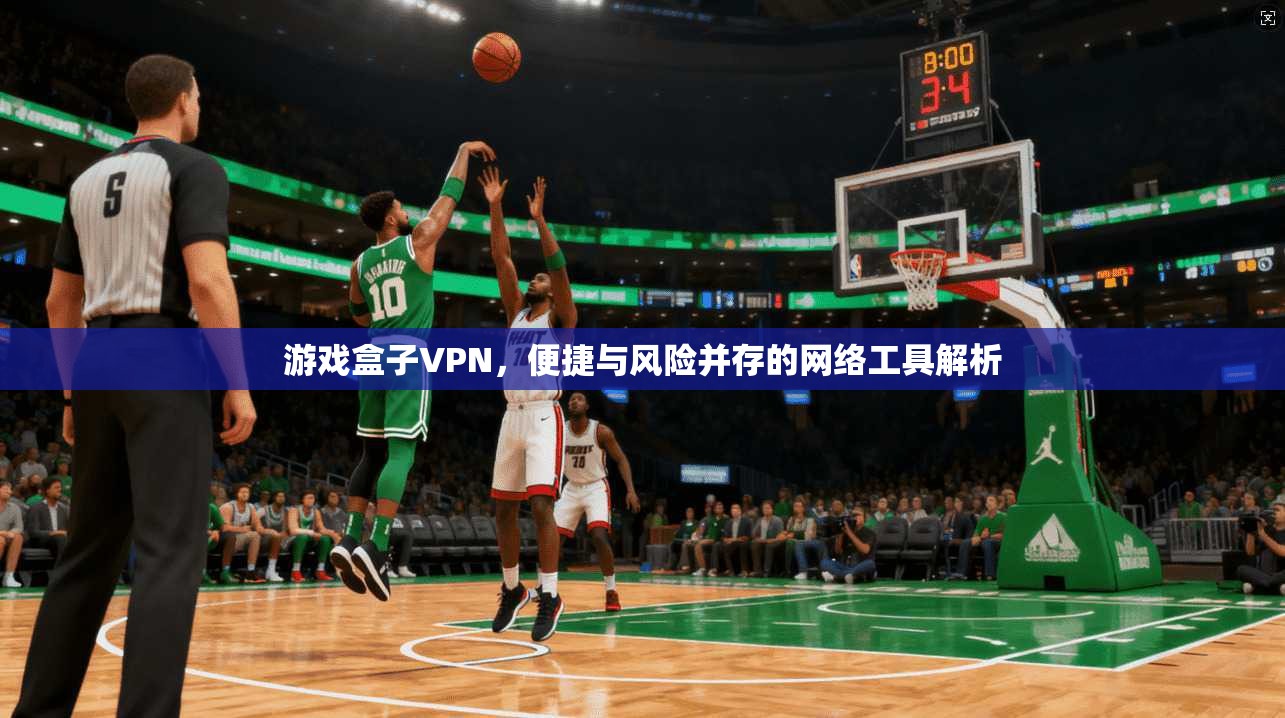 游戏盒子VPN，便捷与风险并存的网络工具解析