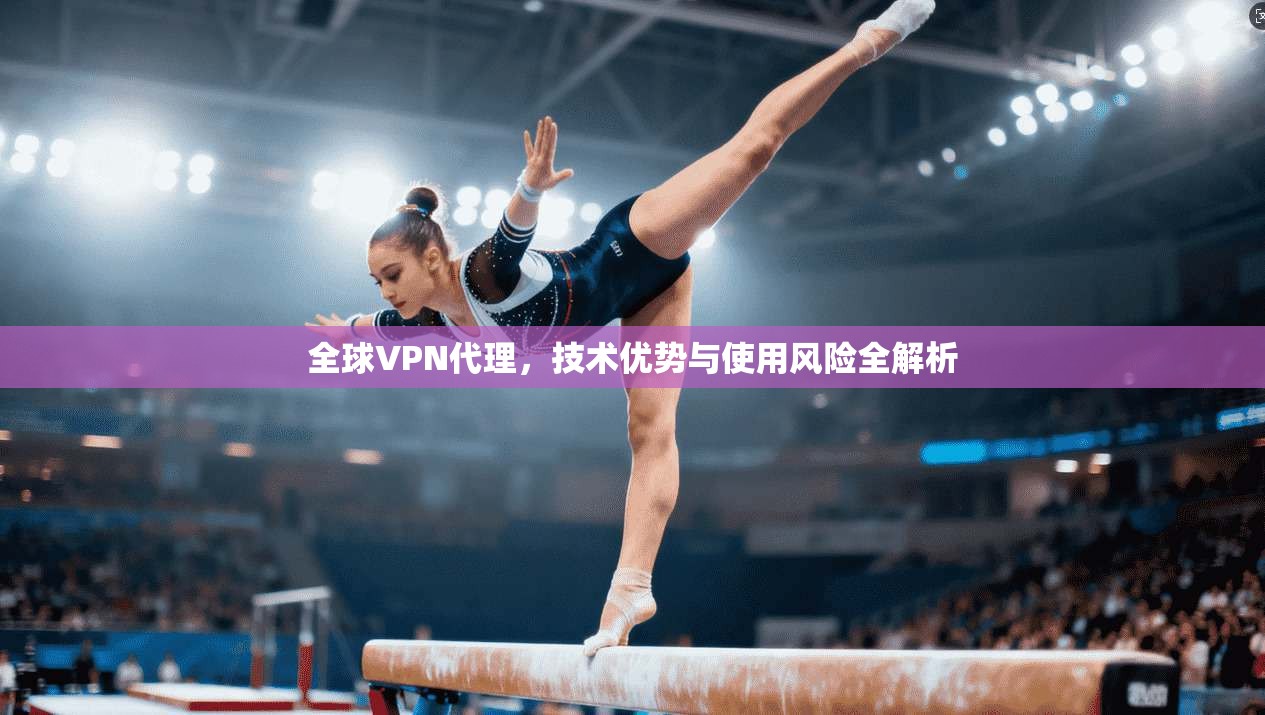 全球VPN代理，技术优势与使用风险全解析