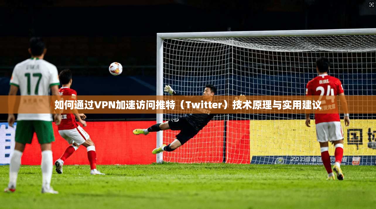 如何通过VPN加速访问推特（Twitter）技术原理与实用建议