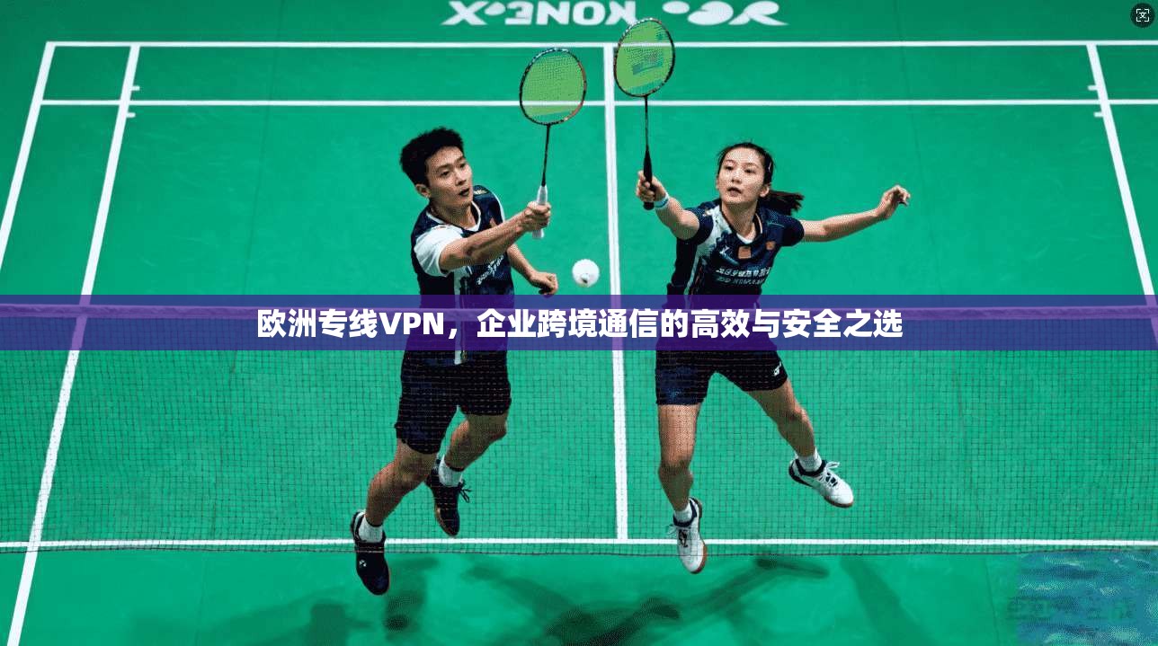 欧洲专线VPN,企业跨境通信的高效与安全之选