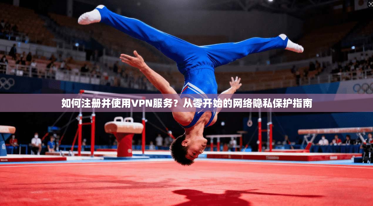 如何注册并使用VPN服务？从零开始的网络隐私保护指南