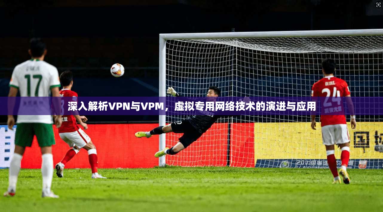 深入解析VPN与VPM，虚拟专用网络技术的演进与应用