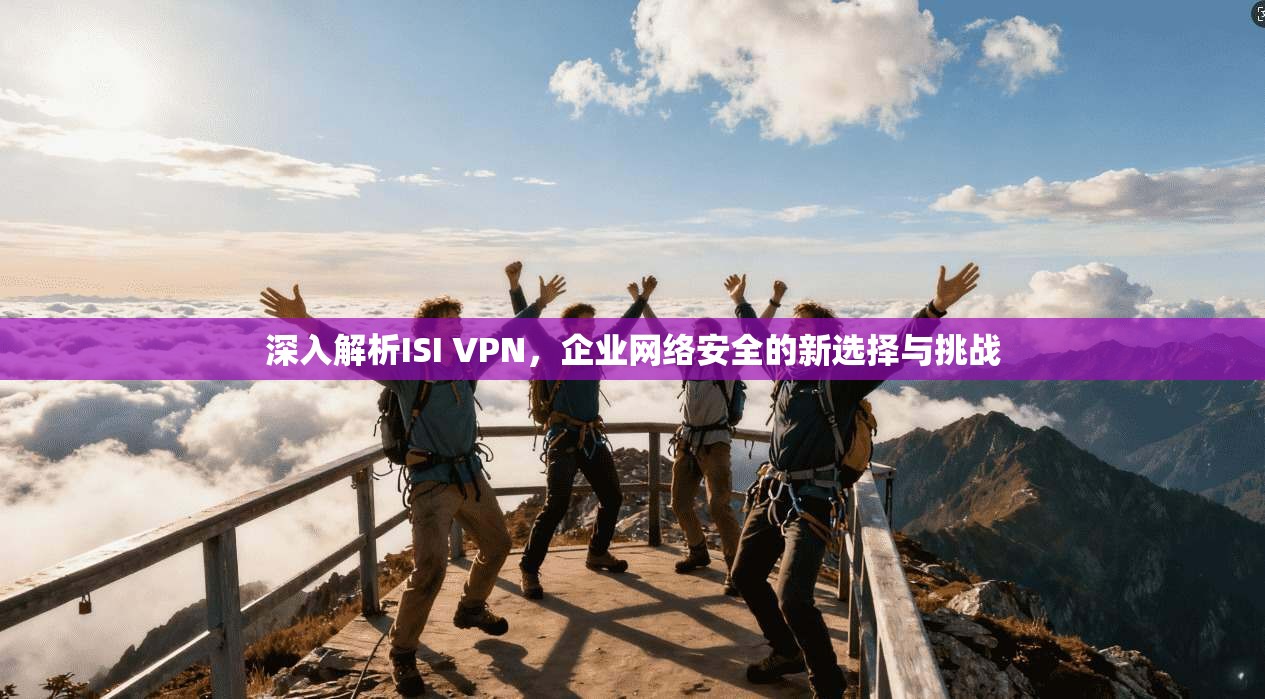 深入解析ISI VPN，企业网络安全的新选择与挑战