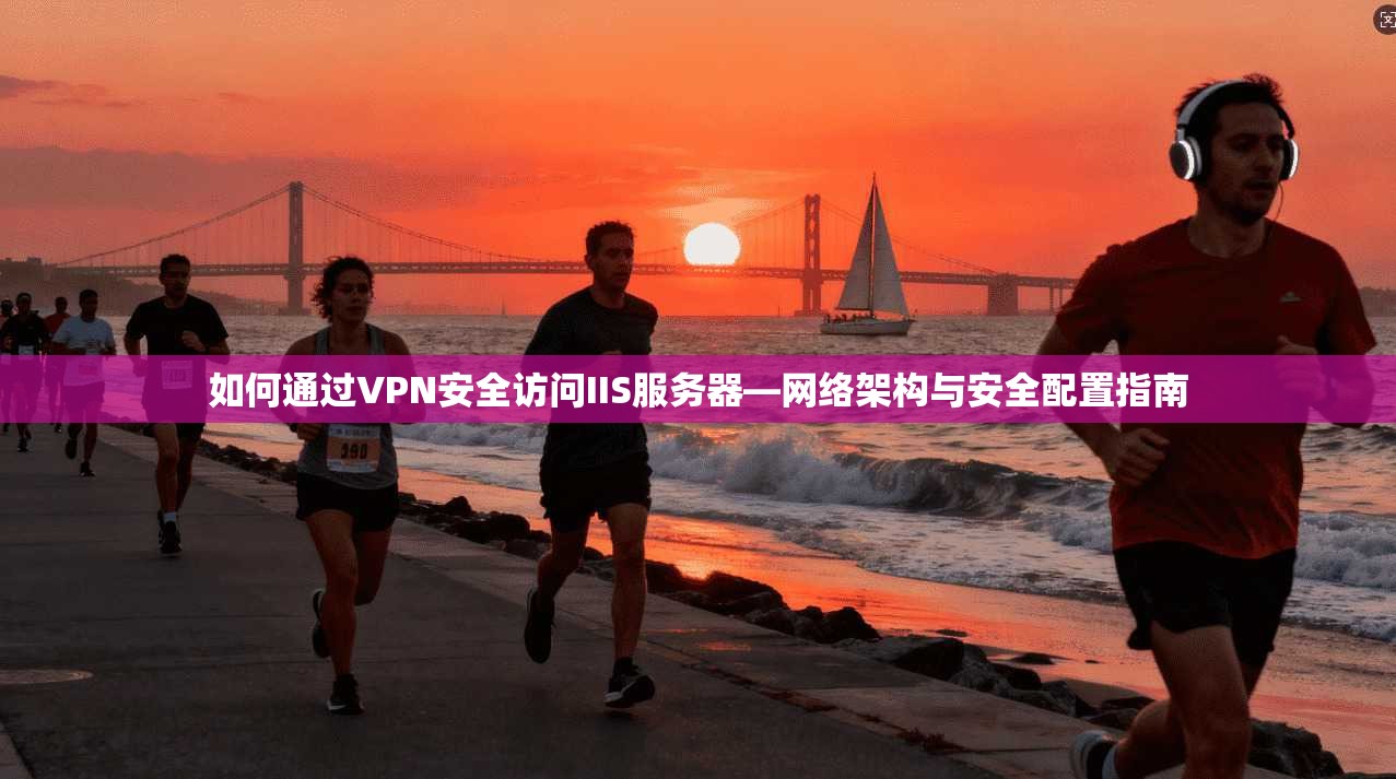 如何通过VPN安全访问IIS服务器—网络架构与安全配置指南