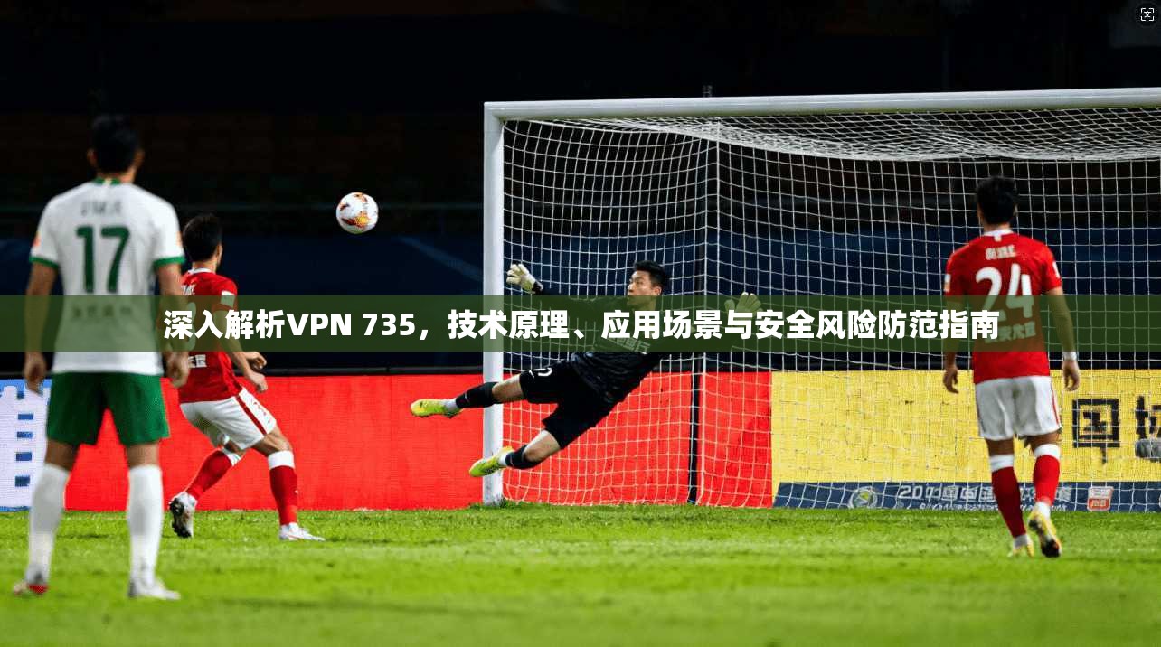 深入解析VPN 735，技术原理、应用场景与安全风险防范指南