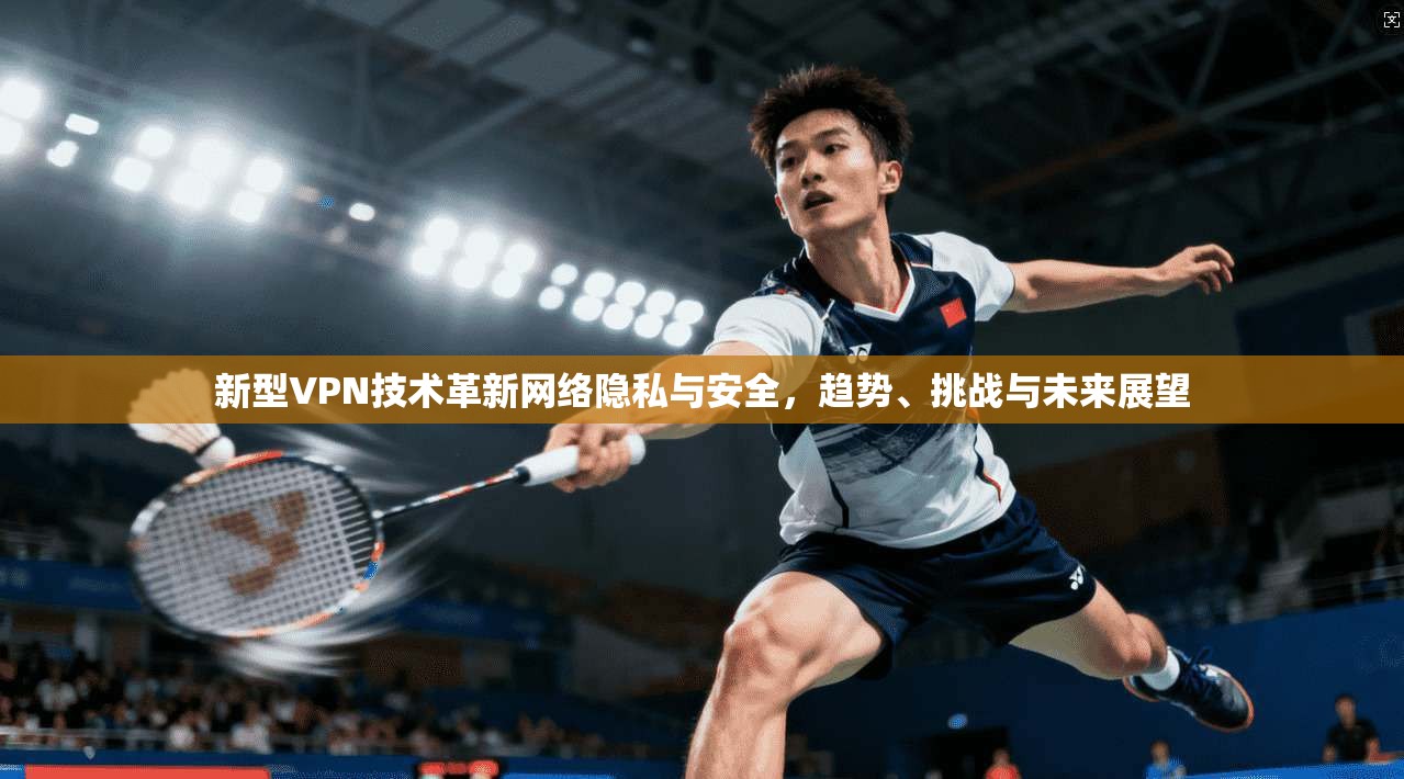 新型VPN技术革新网络隐私与安全,趋势、挑战与未来展望