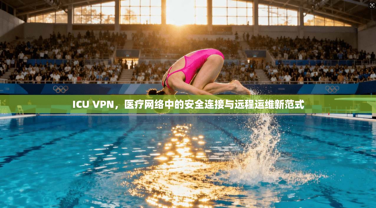 ICU VPN，医疗网络中的安全连接与远程运维新范式