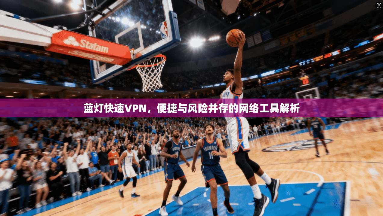 蓝灯快速VPN，便捷与风险并存的网络工具解析