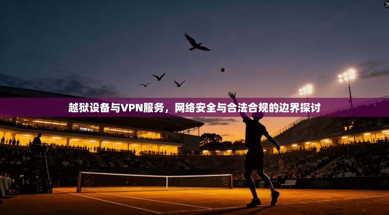 越狱设备与VPN服务,网络安全与合法合规的边界探讨