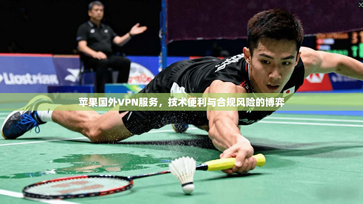 苹果国外VPN服务，技术便利与合规风险的博弈